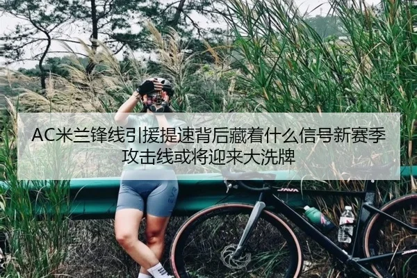 AC米兰锋线引援提速背后藏着什么信号新赛季攻击线或将迎来大洗牌